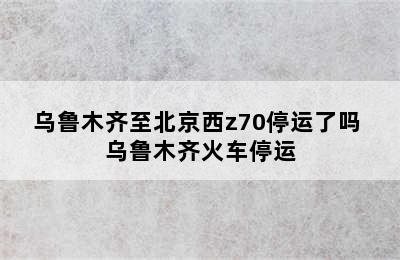 乌鲁木齐至北京西z70停运了吗 乌鲁木齐火车停运